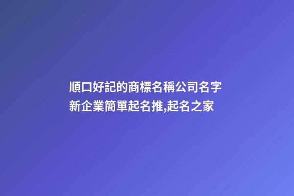 順口好記的商標名稱公司名字 新企業簡單起名推,起名之家-第1張-公司起名-玄機派